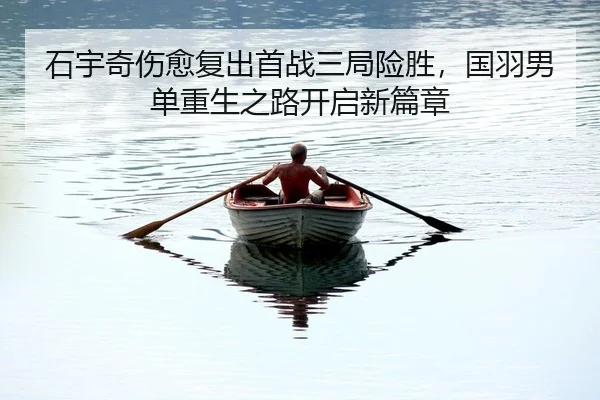 石宇奇伤愈复出首战三局险胜，国羽男单重生之路开启新篇章