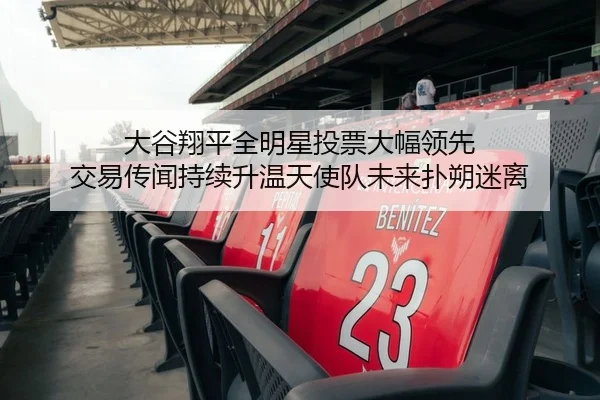 大谷翔平全明星投票大幅领先 交易传闻持续升温天使队未来扑朔迷离